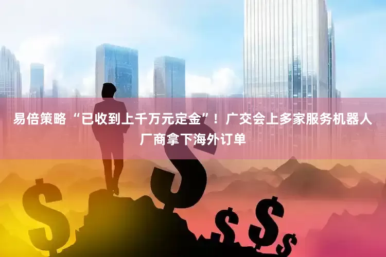 易倍策略 “已收到上千万元定金”！广交会上多家服务机器人厂商拿下海外订单