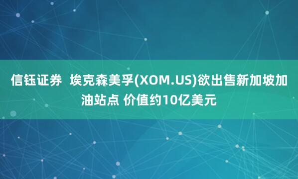 信钰证券  埃克森美孚(XOM.US)欲出售新加坡加油站点 价值约10亿美元