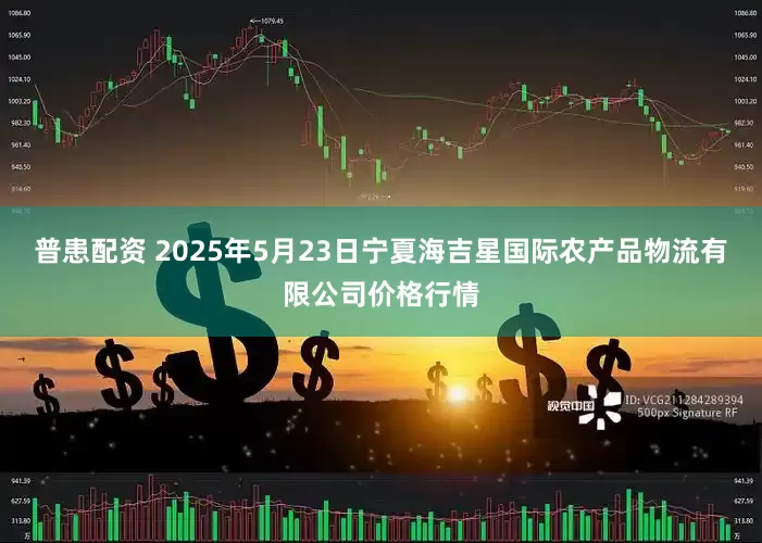普患配资 2025年5月23日宁夏海吉星国际农产品物流有限公司价格行情