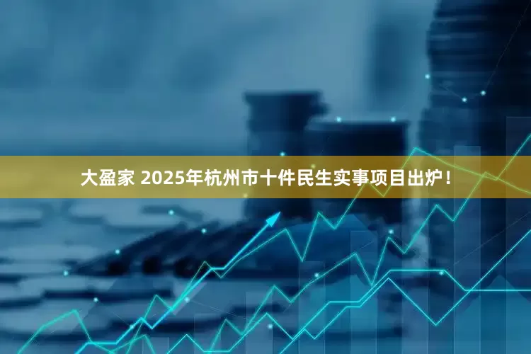 大盈家 2025年杭州市十件民生实事项目出炉！