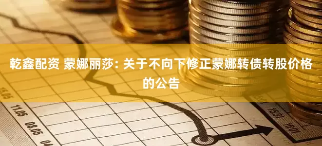 乾鑫配资 蒙娜丽莎: 关于不向下修正蒙娜转债转股价格的公告