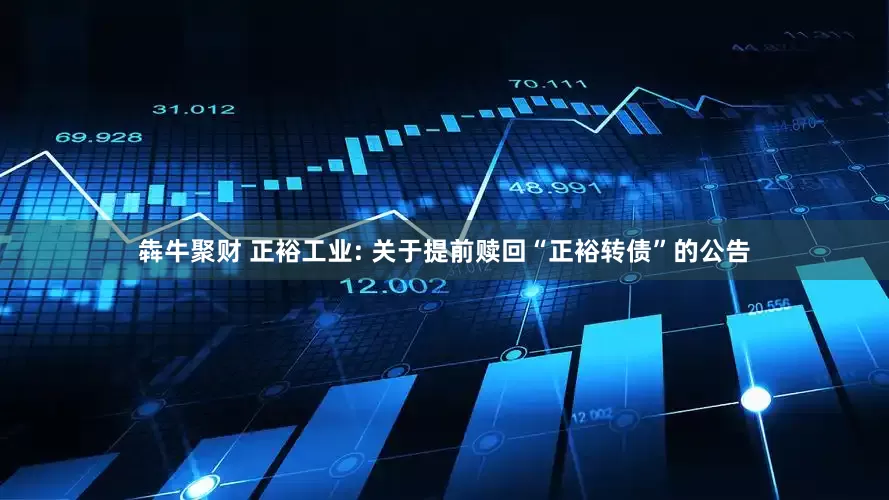 犇牛聚财 正裕工业: 关于提前赎回“正裕转债”的公告