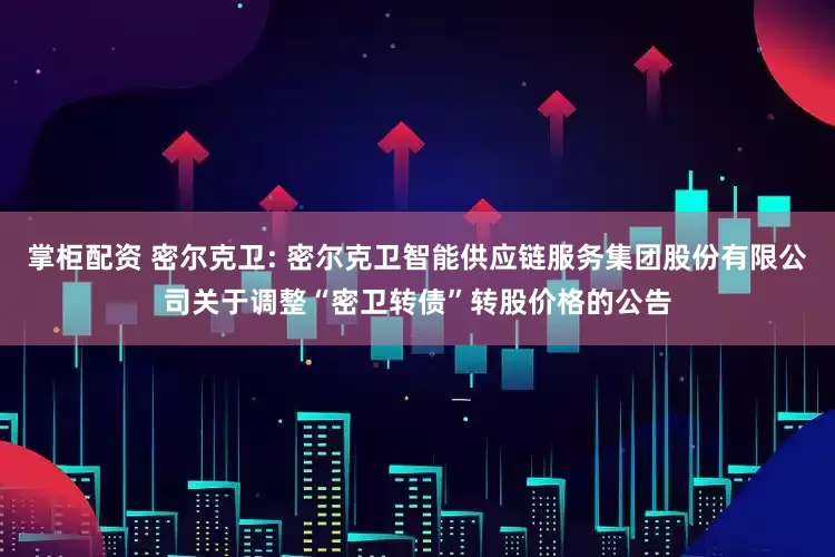 掌柜配资 密尔克卫: 密尔克卫智能供应链服务集团股份有限公司关于调整“密卫转债”转股价格的公告
