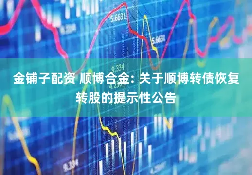 金铺子配资 顺博合金: 关于顺博转债恢复转股的提示性公告