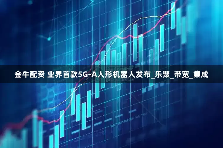 金牛配资 业界首款5G-A人形机器人发布_乐聚_带宽_集成