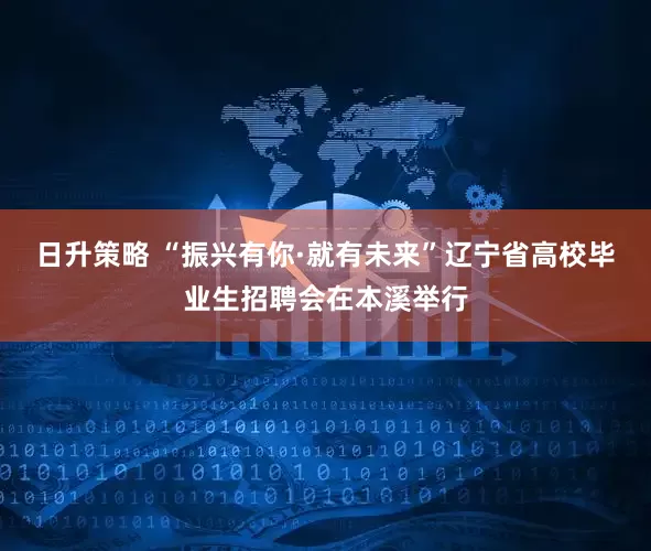 日升策略 “振兴有你·就有未来”辽宁省高校毕业生招聘会在本溪举行