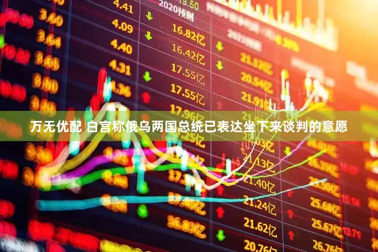 万无优配 白宫称俄乌两国总统已表达坐下来谈判的意愿