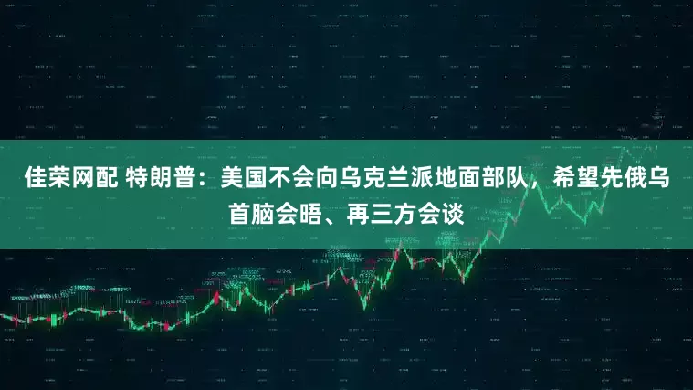 佳荣网配 特朗普：美国不会向乌克兰派地面部队，希望先俄乌首脑会晤、再三方会谈