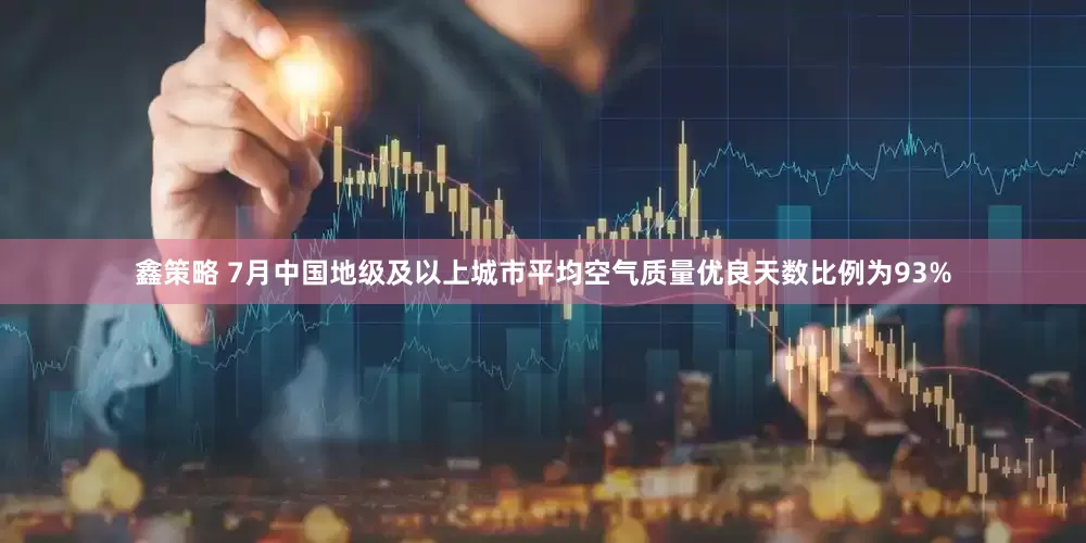 鑫策略 7月中国地级及以上城市平均空气质量优良天数比例为93%