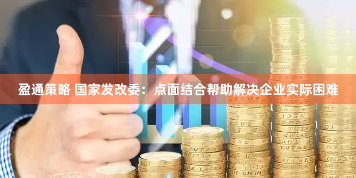 盈通策略 国家发改委：点面结合帮助解决企业实际困难