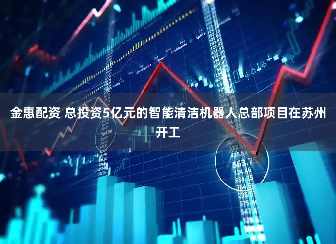 金惠配资 总投资5亿元的智能清洁机器人总部项目在苏州开工
