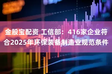 金股宝配资 工信部：416家企业符合2025年环保装备制造业规范条件