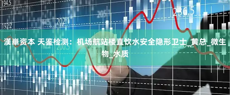 漢崋资本 天鉴检测：机场航站楼直饮水安全隐形卫士_黄总_微生物_水质