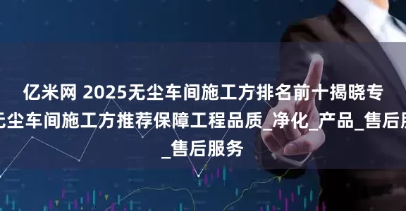 亿米网 2025无尘车间施工方排名前十揭晓专业无尘车间施工方推荐保障工程品质_净化_产品_售后服务