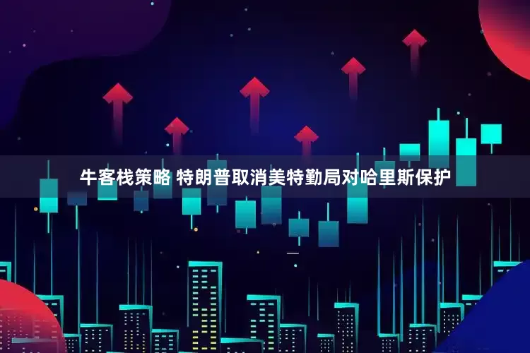 牛客栈策略 特朗普取消美特勤局对哈里斯保护