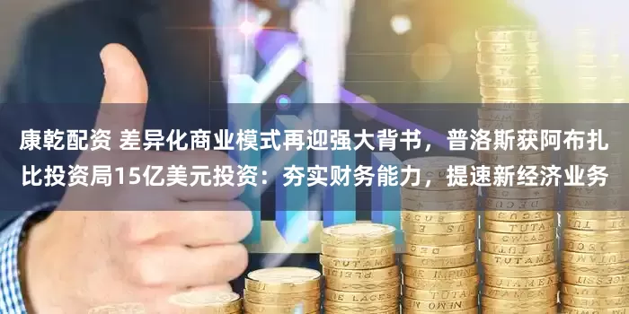 康乾配资 差异化商业模式再迎强大背书，普洛斯获阿布扎比投资局15亿美元投资：夯实财务能力，提速新经济业务