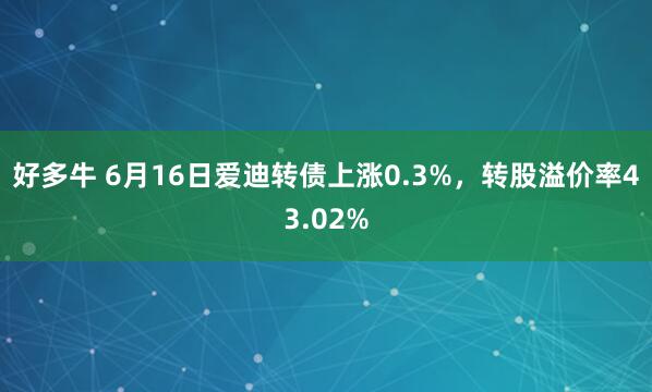 好多牛 6月16日爱迪转债上涨0.3%，转股溢价率43.02%