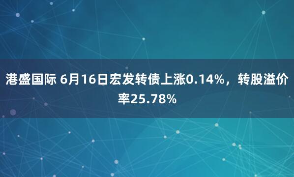 港盛国际 6月16日宏发转债上涨0.14%，转股溢价率25.78%