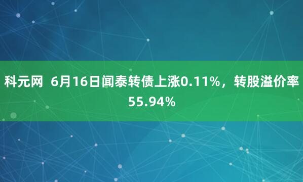 科元网  6月16日闻泰转债上涨0.11%，转股溢价率55.94%