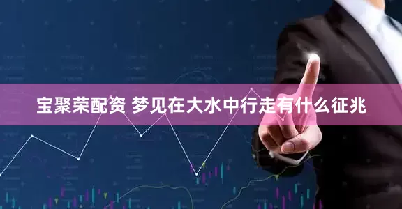 宝聚荣配资 梦见在大水中行走有什么征兆