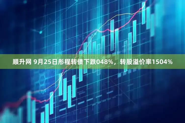 顺升网 9月25日彤程转债下跌048%，转股溢价率1504%