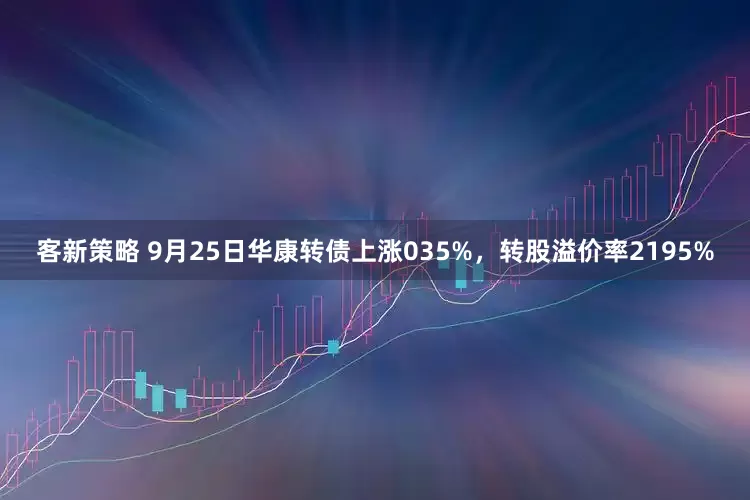 客新策略 9月25日华康转债上涨035%，转股溢价率2195%