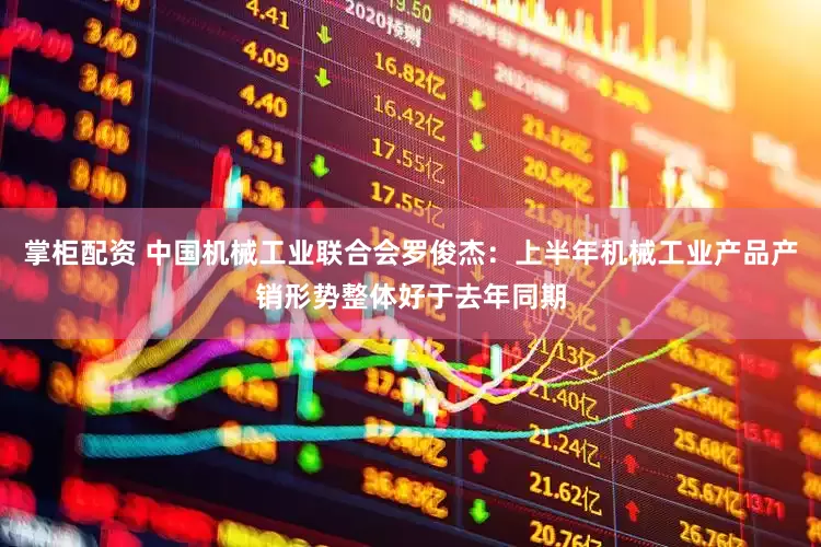 掌柜配资 中国机械工业联合会罗俊杰：上半年机械工业产品产销形势整体好于去年同期