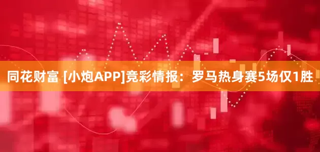 同花财富 [小炮APP]竞彩情报：罗马热身赛5场仅1胜