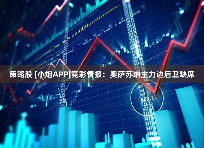 策略股 [小炮APP]竞彩情报：奥萨苏纳主力边后卫缺席